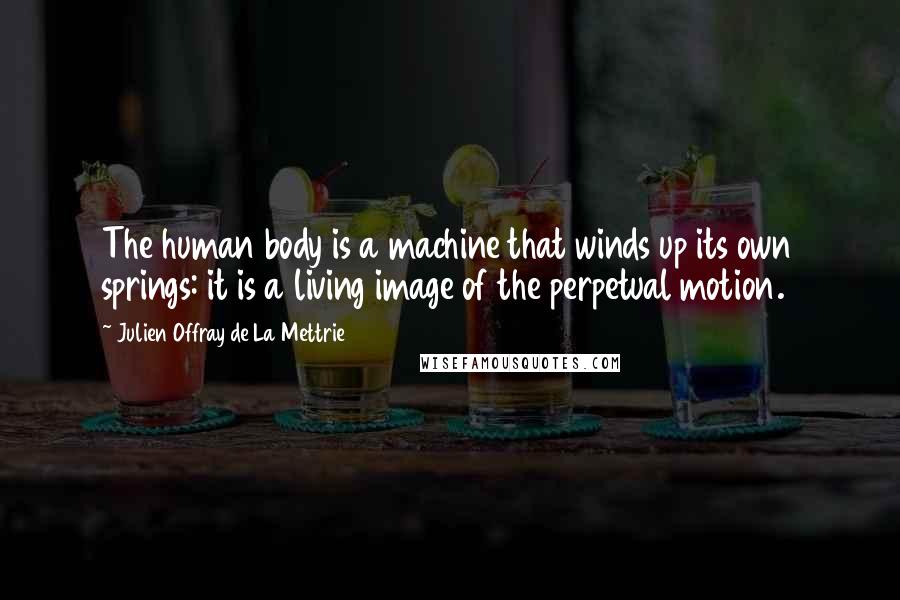 Julien Offray De La Mettrie Quotes: The human body is a machine that winds up its own springs: it is a living image of the perpetual motion.