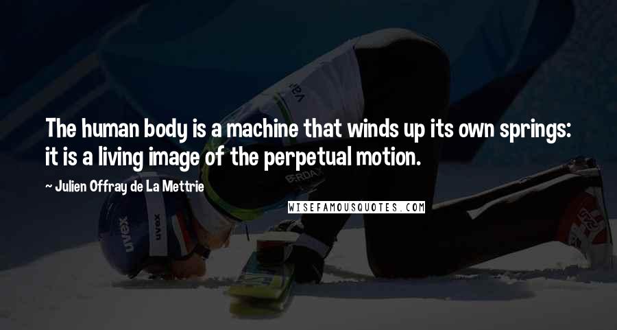 Julien Offray De La Mettrie Quotes: The human body is a machine that winds up its own springs: it is a living image of the perpetual motion.