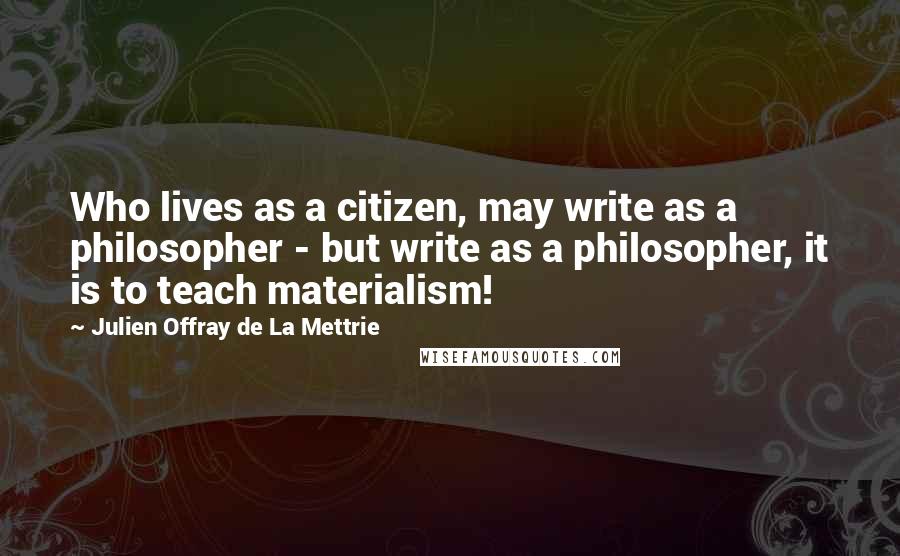 Julien Offray De La Mettrie Quotes: Who lives as a citizen, may write as a philosopher - but write as a philosopher, it is to teach materialism!