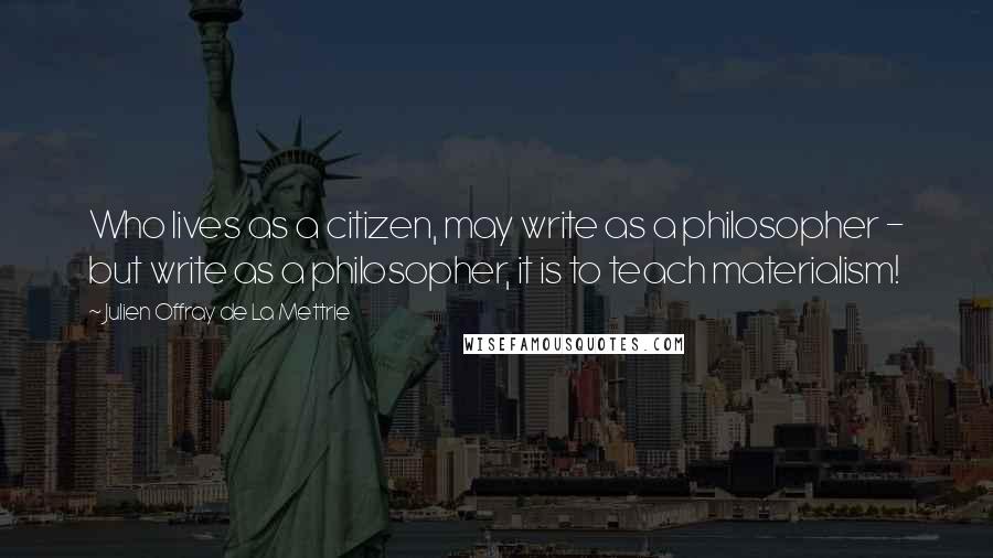 Julien Offray De La Mettrie Quotes: Who lives as a citizen, may write as a philosopher - but write as a philosopher, it is to teach materialism!