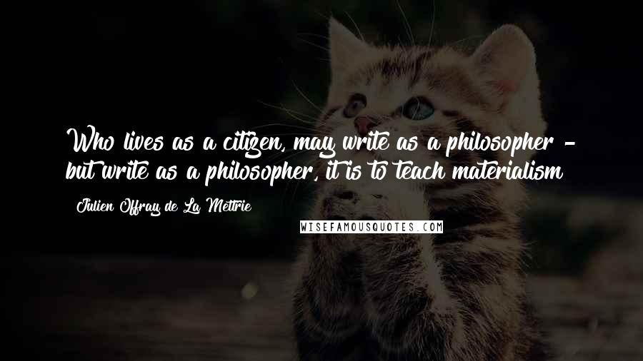 Julien Offray De La Mettrie Quotes: Who lives as a citizen, may write as a philosopher - but write as a philosopher, it is to teach materialism!