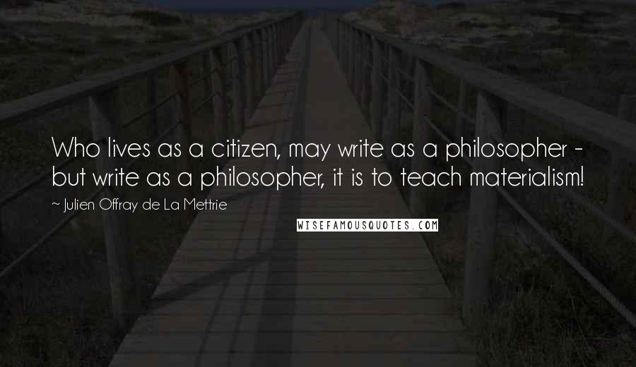 Julien Offray De La Mettrie Quotes: Who lives as a citizen, may write as a philosopher - but write as a philosopher, it is to teach materialism!