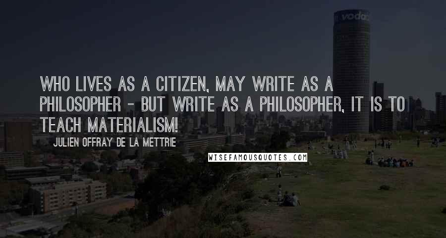 Julien Offray De La Mettrie Quotes: Who lives as a citizen, may write as a philosopher - but write as a philosopher, it is to teach materialism!