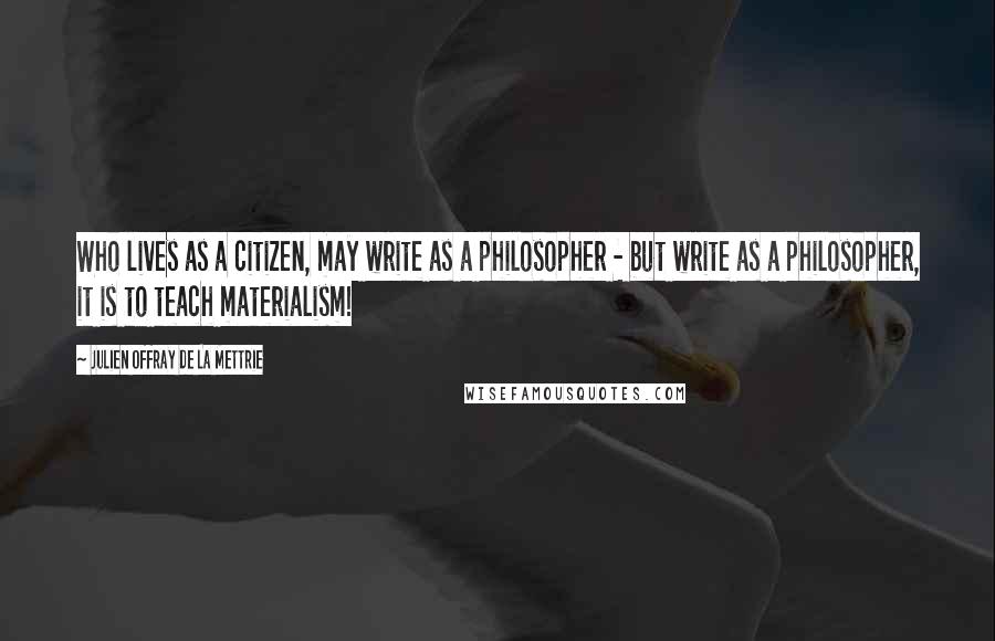 Julien Offray De La Mettrie Quotes: Who lives as a citizen, may write as a philosopher - but write as a philosopher, it is to teach materialism!