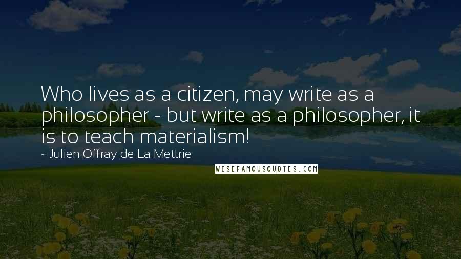 Julien Offray De La Mettrie Quotes: Who lives as a citizen, may write as a philosopher - but write as a philosopher, it is to teach materialism!