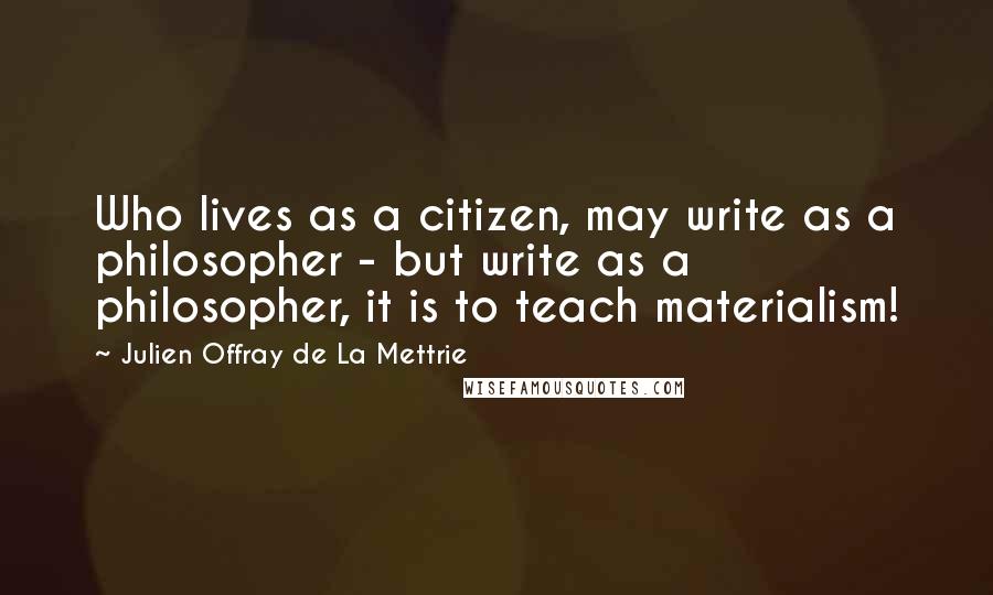 Julien Offray De La Mettrie Quotes: Who lives as a citizen, may write as a philosopher - but write as a philosopher, it is to teach materialism!