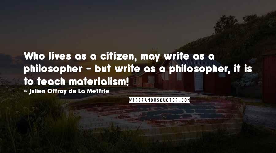 Julien Offray De La Mettrie Quotes: Who lives as a citizen, may write as a philosopher - but write as a philosopher, it is to teach materialism!