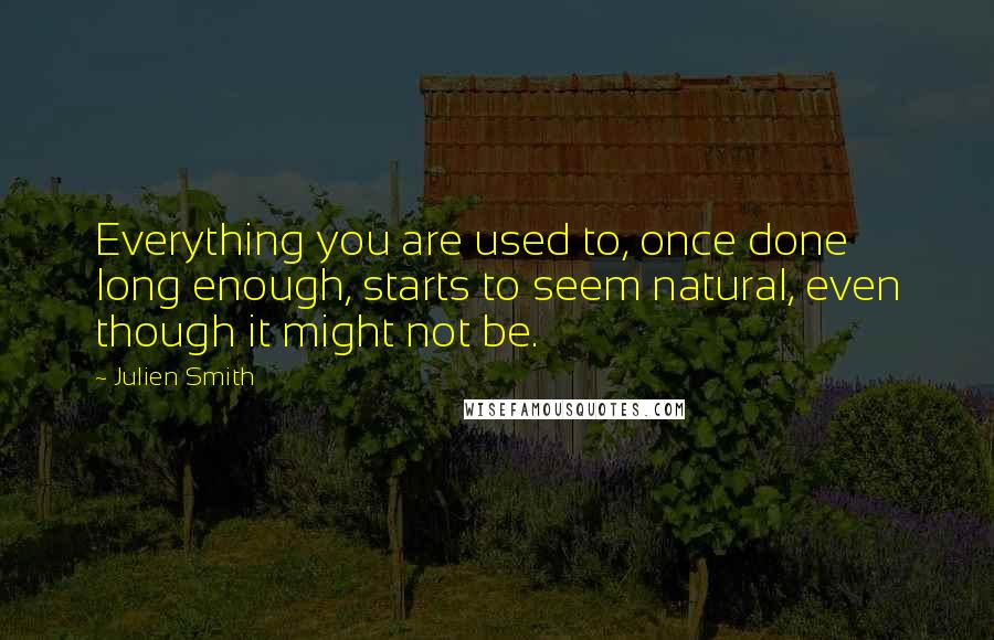 Julien Smith Quotes: Everything you are used to, once done long enough, starts to seem natural, even though it might not be.