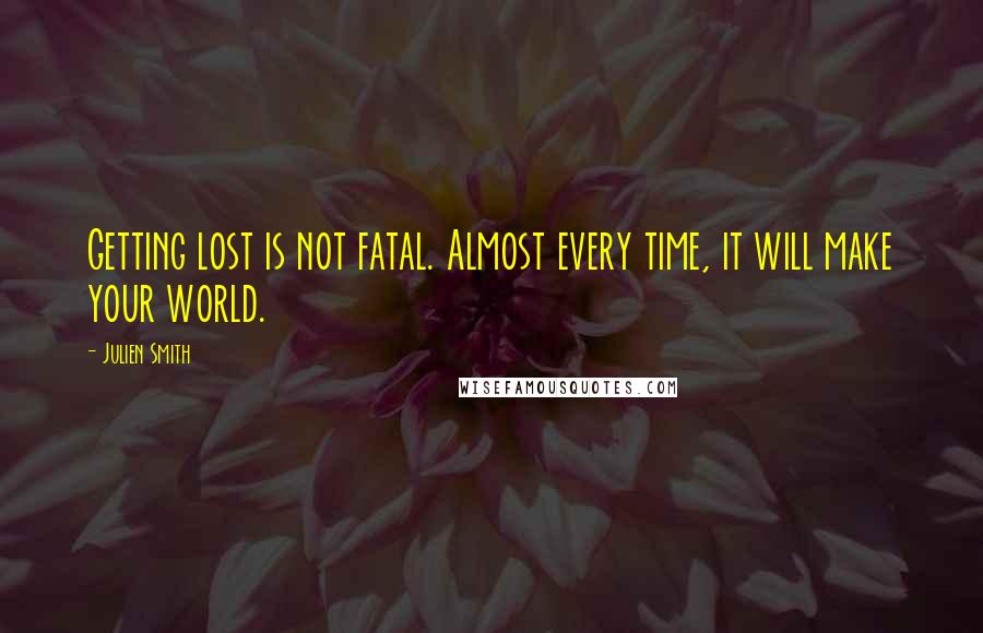 Julien Smith Quotes: Getting lost is not fatal. Almost every time, it will make your world.