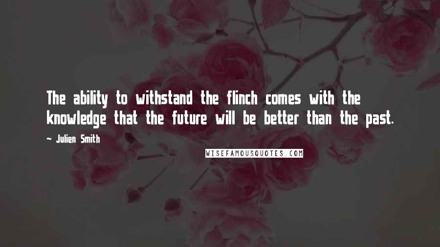 Julien Smith Quotes: The ability to withstand the flinch comes with the knowledge that the future will be better than the past.