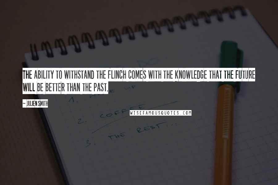 Julien Smith Quotes: The ability to withstand the flinch comes with the knowledge that the future will be better than the past.