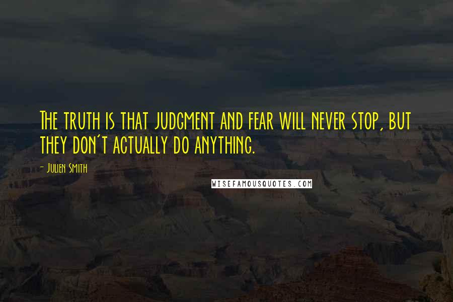 Julien Smith Quotes: The truth is that judgment and fear will never stop, but they don't actually do anything.