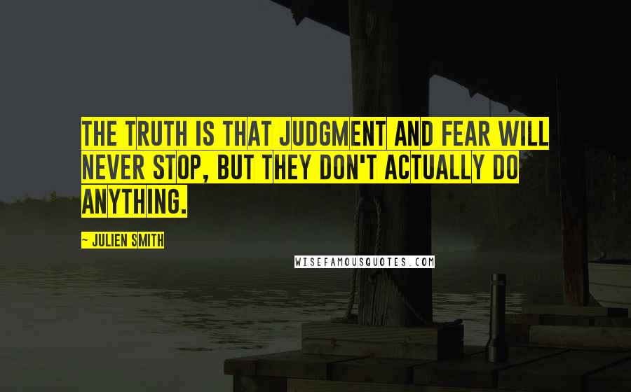 Julien Smith Quotes: The truth is that judgment and fear will never stop, but they don't actually do anything.