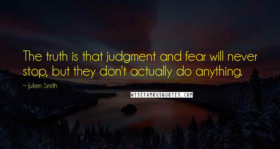 Julien Smith Quotes: The truth is that judgment and fear will never stop, but they don't actually do anything.