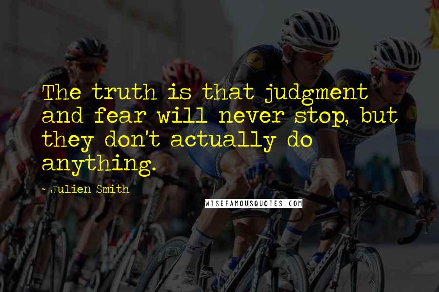 Julien Smith Quotes: The truth is that judgment and fear will never stop, but they don't actually do anything.