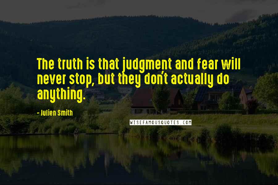 Julien Smith Quotes: The truth is that judgment and fear will never stop, but they don't actually do anything.