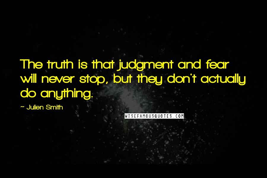 Julien Smith Quotes: The truth is that judgment and fear will never stop, but they don't actually do anything.