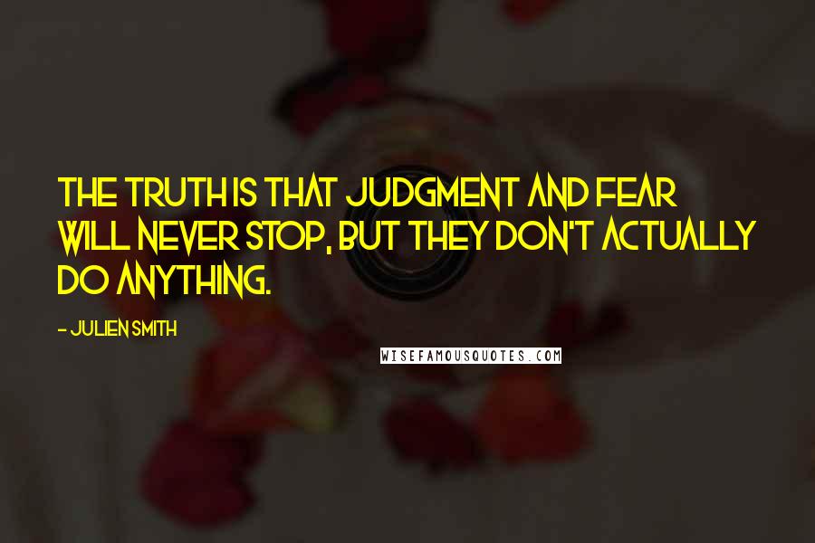 Julien Smith Quotes: The truth is that judgment and fear will never stop, but they don't actually do anything.