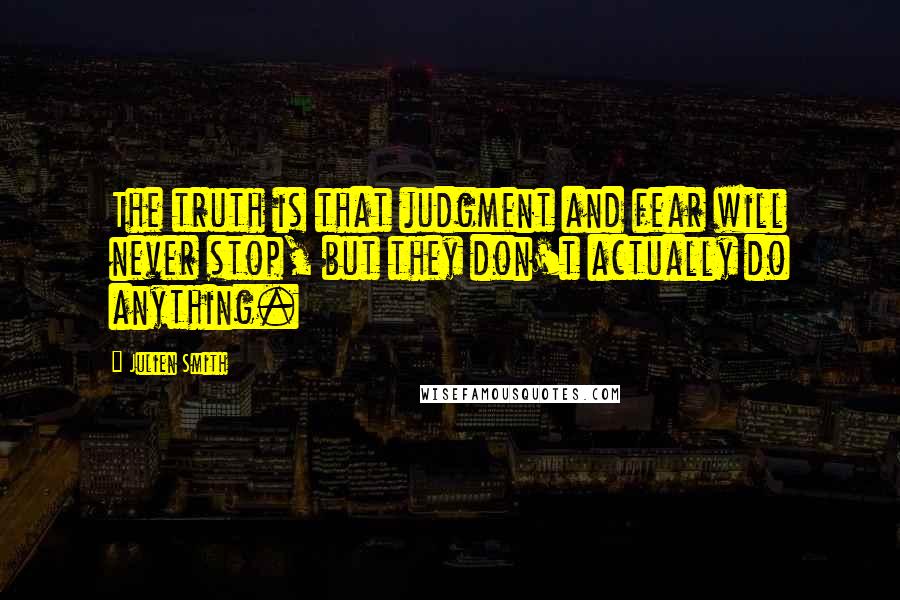 Julien Smith Quotes: The truth is that judgment and fear will never stop, but they don't actually do anything.