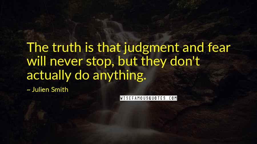 Julien Smith Quotes: The truth is that judgment and fear will never stop, but they don't actually do anything.