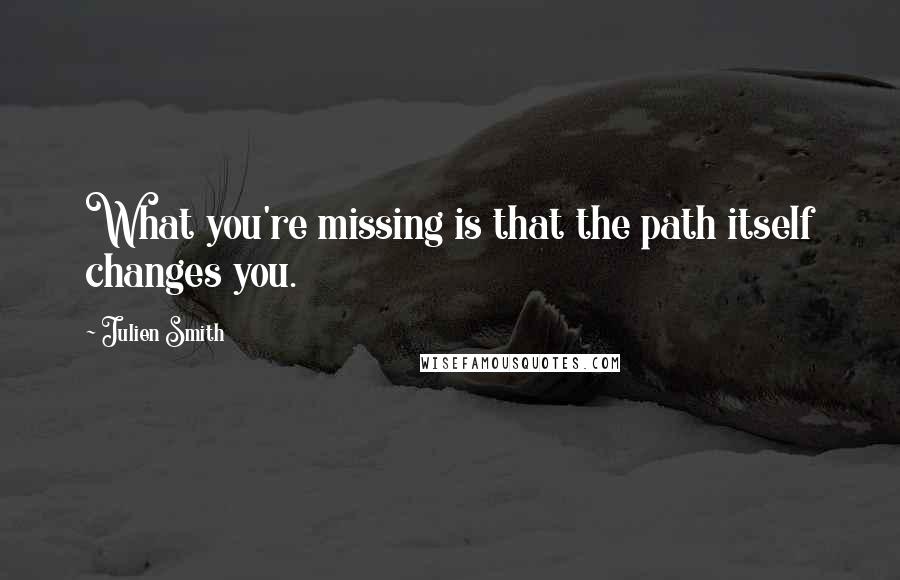 Julien Smith Quotes: What you're missing is that the path itself changes you.