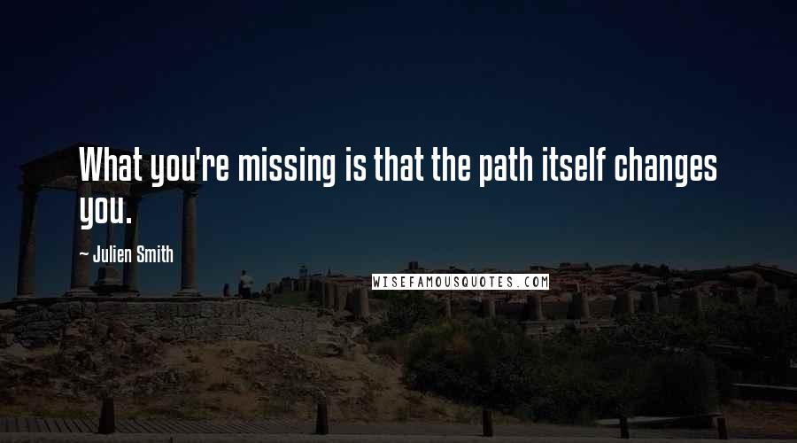 Julien Smith Quotes: What you're missing is that the path itself changes you.