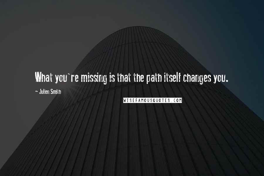 Julien Smith Quotes: What you're missing is that the path itself changes you.