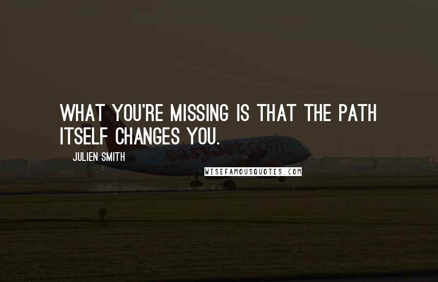 Julien Smith Quotes: What you're missing is that the path itself changes you.