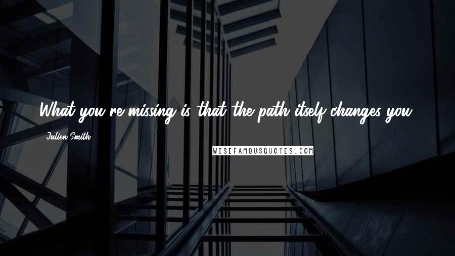 Julien Smith Quotes: What you're missing is that the path itself changes you.