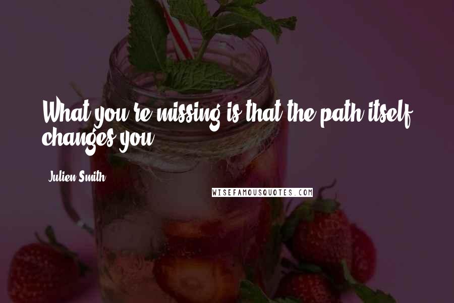 Julien Smith Quotes: What you're missing is that the path itself changes you.