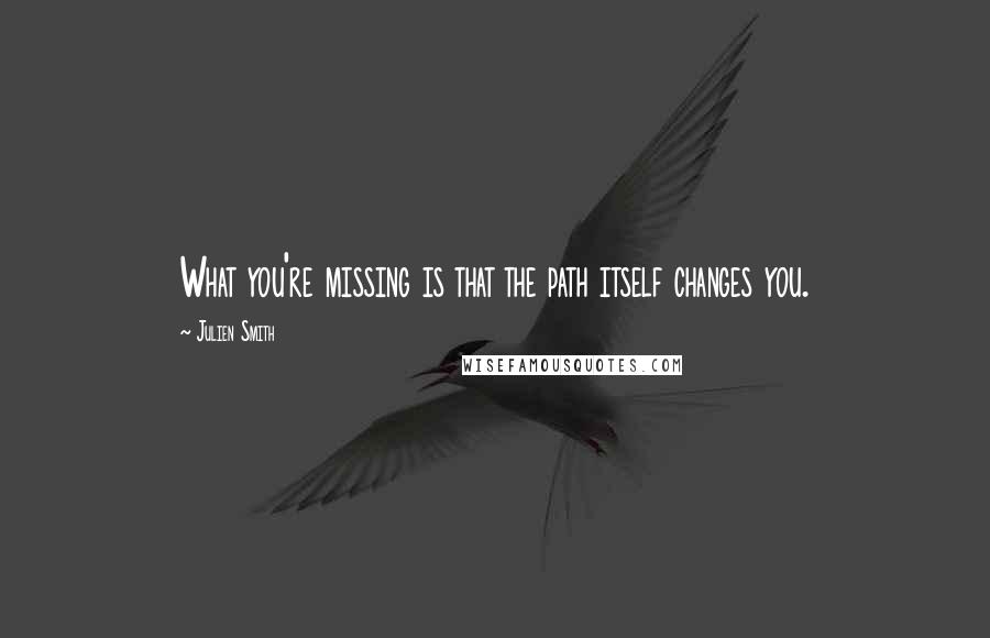 Julien Smith Quotes: What you're missing is that the path itself changes you.