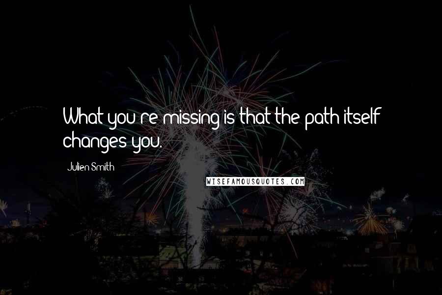 Julien Smith Quotes: What you're missing is that the path itself changes you.