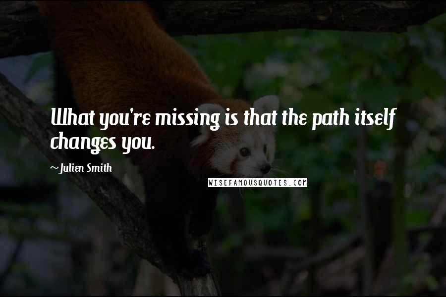 Julien Smith Quotes: What you're missing is that the path itself changes you.