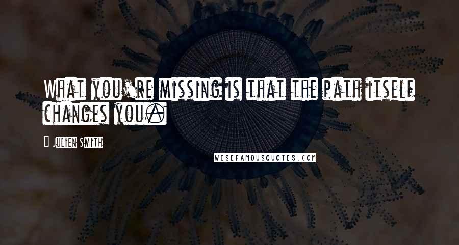 Julien Smith Quotes: What you're missing is that the path itself changes you.