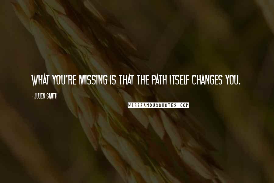 Julien Smith Quotes: What you're missing is that the path itself changes you.