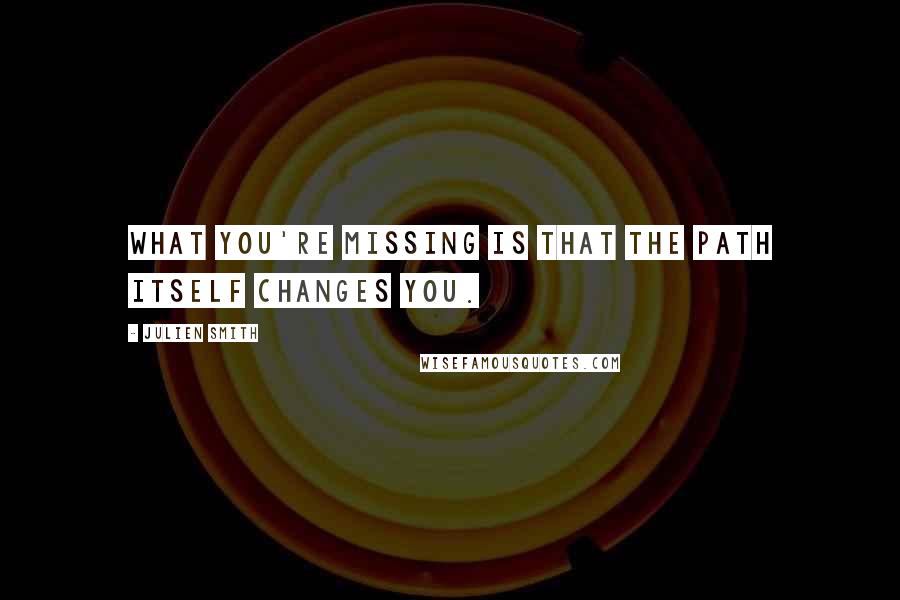 Julien Smith Quotes: What you're missing is that the path itself changes you.