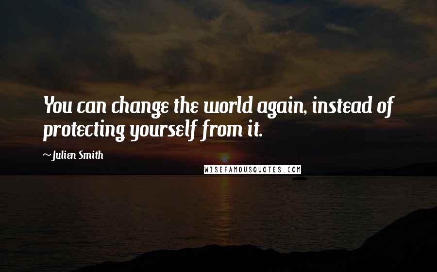 Julien Smith Quotes: You can change the world again, instead of protecting yourself from it.