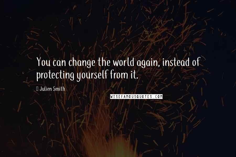 Julien Smith Quotes: You can change the world again, instead of protecting yourself from it.