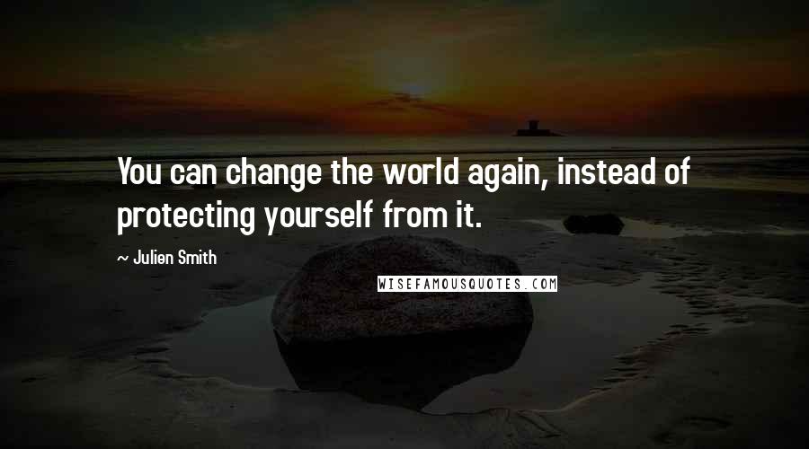 Julien Smith Quotes: You can change the world again, instead of protecting yourself from it.