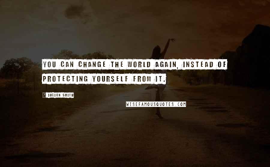Julien Smith Quotes: You can change the world again, instead of protecting yourself from it.