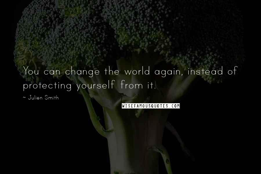 Julien Smith Quotes: You can change the world again, instead of protecting yourself from it.