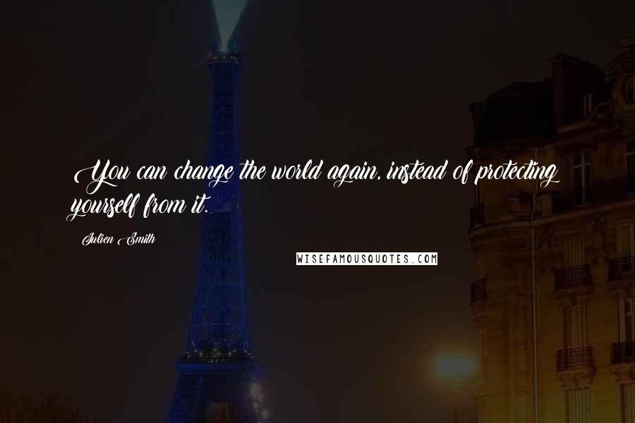 Julien Smith Quotes: You can change the world again, instead of protecting yourself from it.