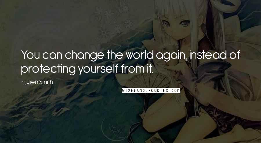 Julien Smith Quotes: You can change the world again, instead of protecting yourself from it.