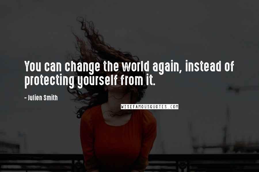 Julien Smith Quotes: You can change the world again, instead of protecting yourself from it.