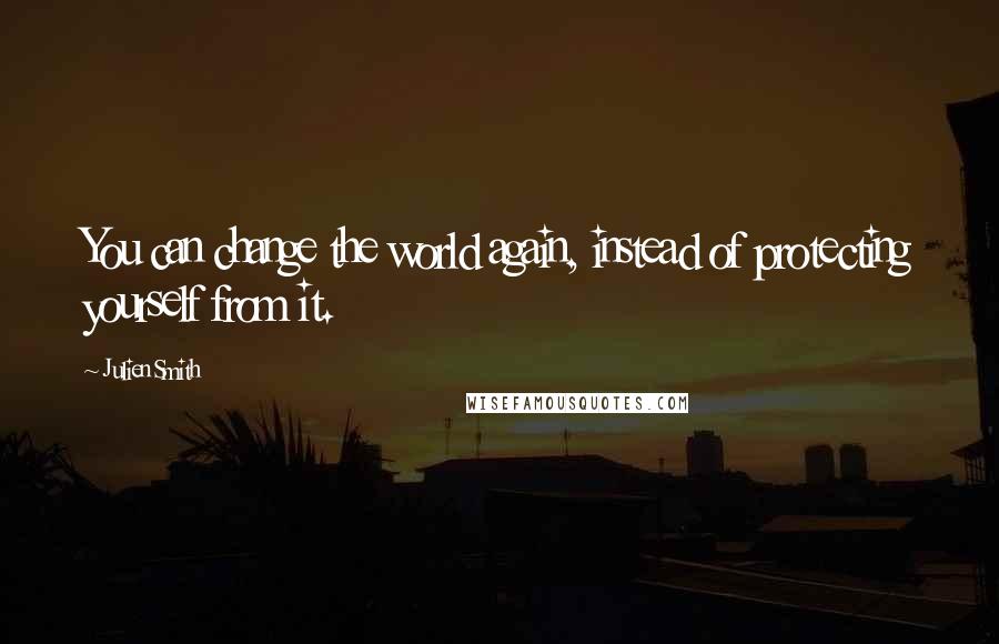 Julien Smith Quotes: You can change the world again, instead of protecting yourself from it.