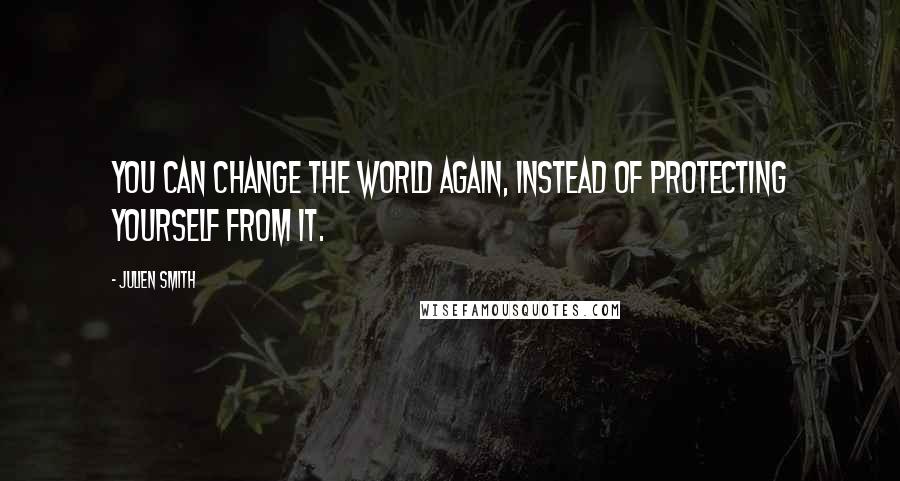 Julien Smith Quotes: You can change the world again, instead of protecting yourself from it.