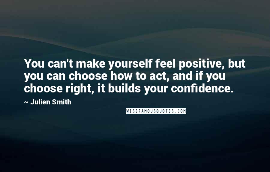 Julien Smith Quotes: You can't make yourself feel positive, but you can choose how to act, and if you choose right, it builds your confidence.