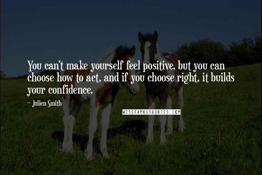 Julien Smith Quotes: You can't make yourself feel positive, but you can choose how to act, and if you choose right, it builds your confidence.