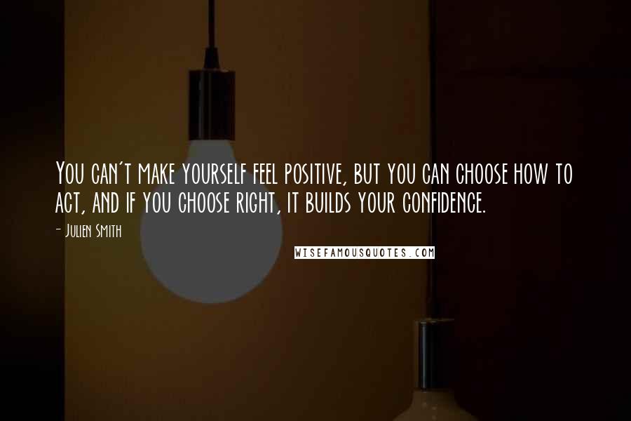 Julien Smith Quotes: You can't make yourself feel positive, but you can choose how to act, and if you choose right, it builds your confidence.