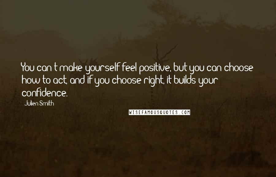 Julien Smith Quotes: You can't make yourself feel positive, but you can choose how to act, and if you choose right, it builds your confidence.